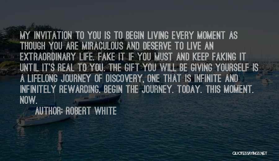 Robert White Quotes: My Invitation To You Is To Begin Living Every Moment As Though You Are Miraculous And Deserve To Live An