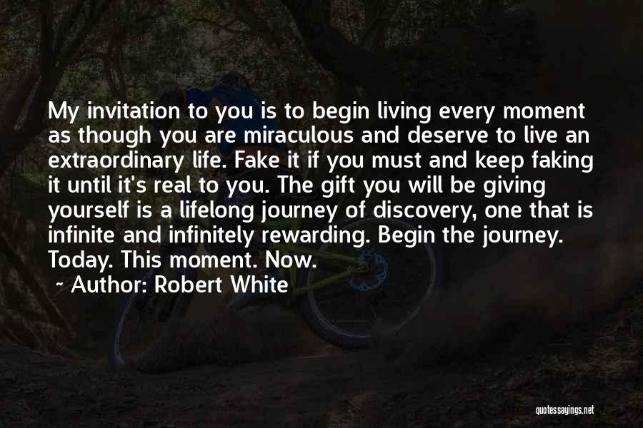 Robert White Quotes: My Invitation To You Is To Begin Living Every Moment As Though You Are Miraculous And Deserve To Live An