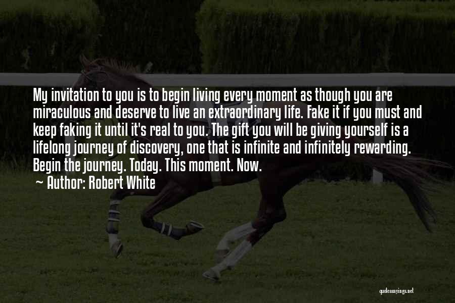 Robert White Quotes: My Invitation To You Is To Begin Living Every Moment As Though You Are Miraculous And Deserve To Live An
