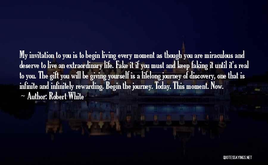 Robert White Quotes: My Invitation To You Is To Begin Living Every Moment As Though You Are Miraculous And Deserve To Live An