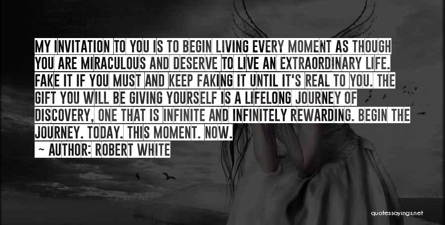 Robert White Quotes: My Invitation To You Is To Begin Living Every Moment As Though You Are Miraculous And Deserve To Live An