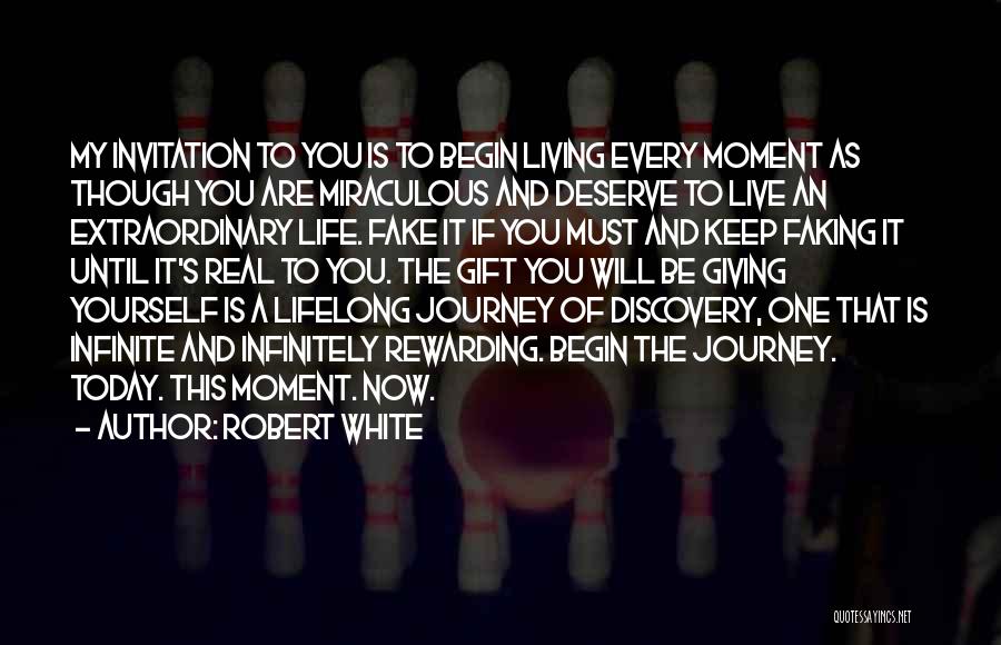 Robert White Quotes: My Invitation To You Is To Begin Living Every Moment As Though You Are Miraculous And Deserve To Live An
