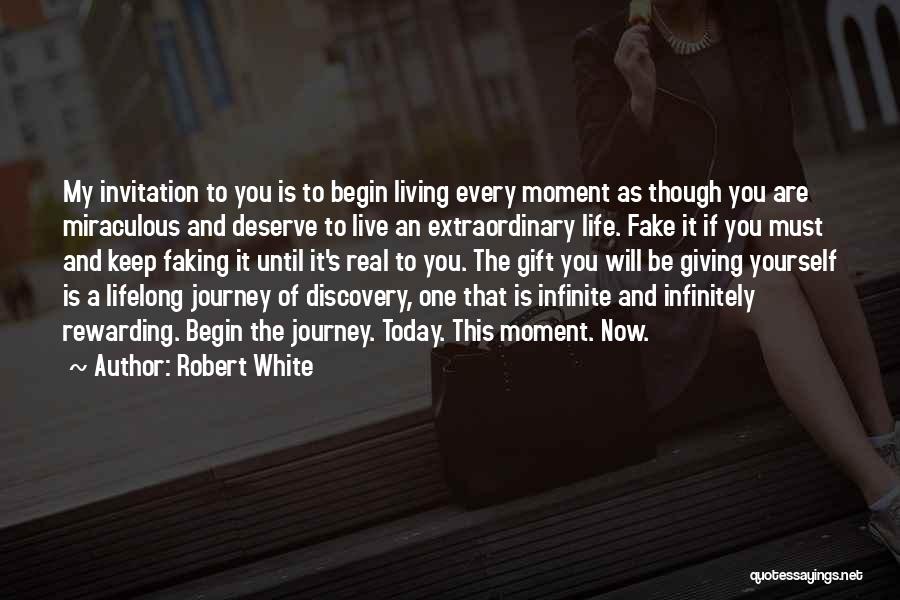 Robert White Quotes: My Invitation To You Is To Begin Living Every Moment As Though You Are Miraculous And Deserve To Live An