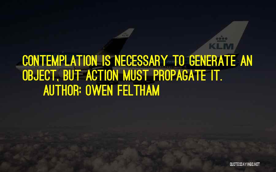 Owen Feltham Quotes: Contemplation Is Necessary To Generate An Object, But Action Must Propagate It.