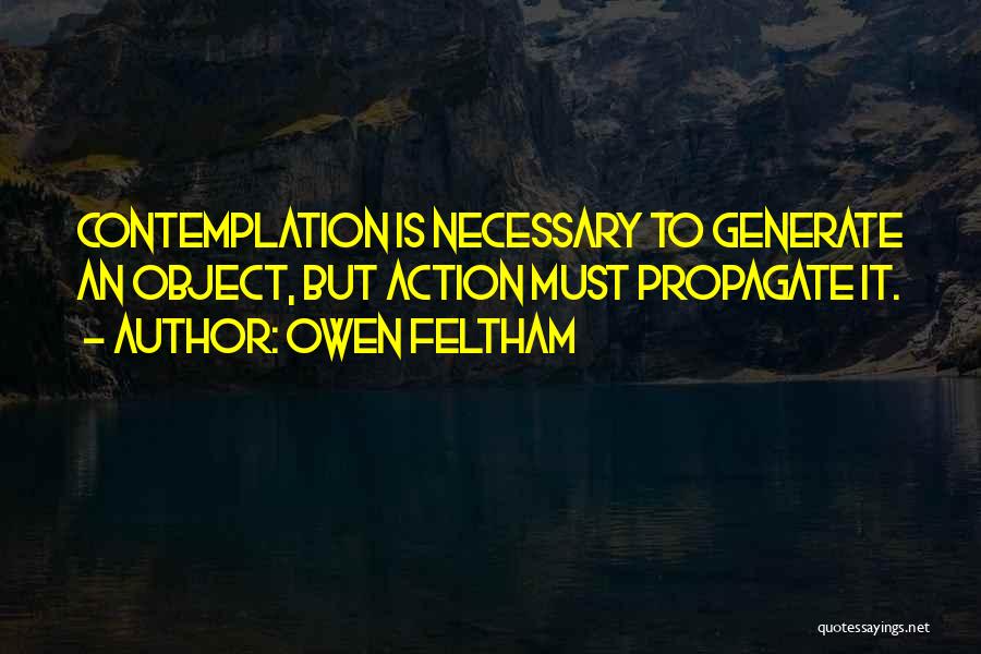 Owen Feltham Quotes: Contemplation Is Necessary To Generate An Object, But Action Must Propagate It.