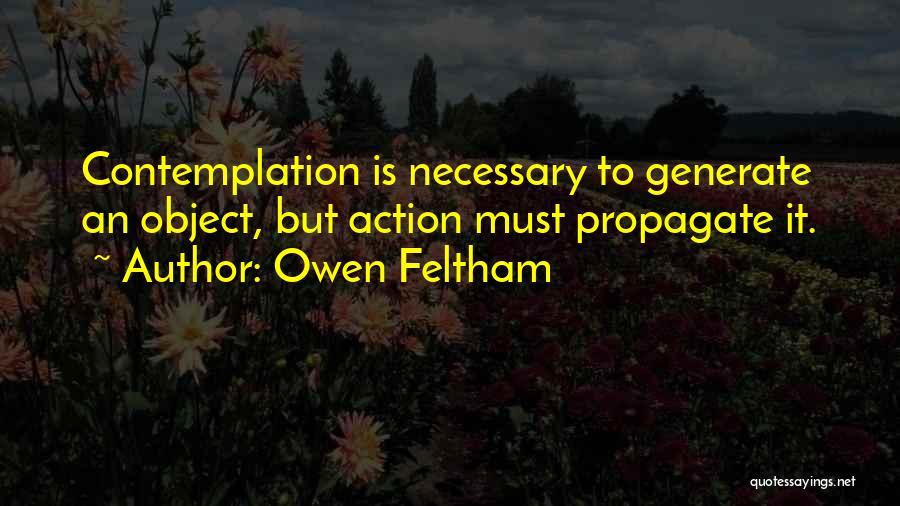 Owen Feltham Quotes: Contemplation Is Necessary To Generate An Object, But Action Must Propagate It.