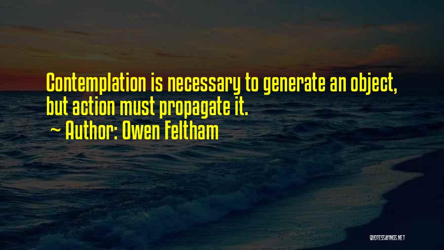 Owen Feltham Quotes: Contemplation Is Necessary To Generate An Object, But Action Must Propagate It.