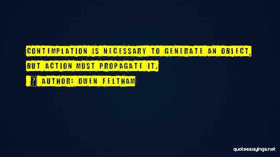 Owen Feltham Quotes: Contemplation Is Necessary To Generate An Object, But Action Must Propagate It.