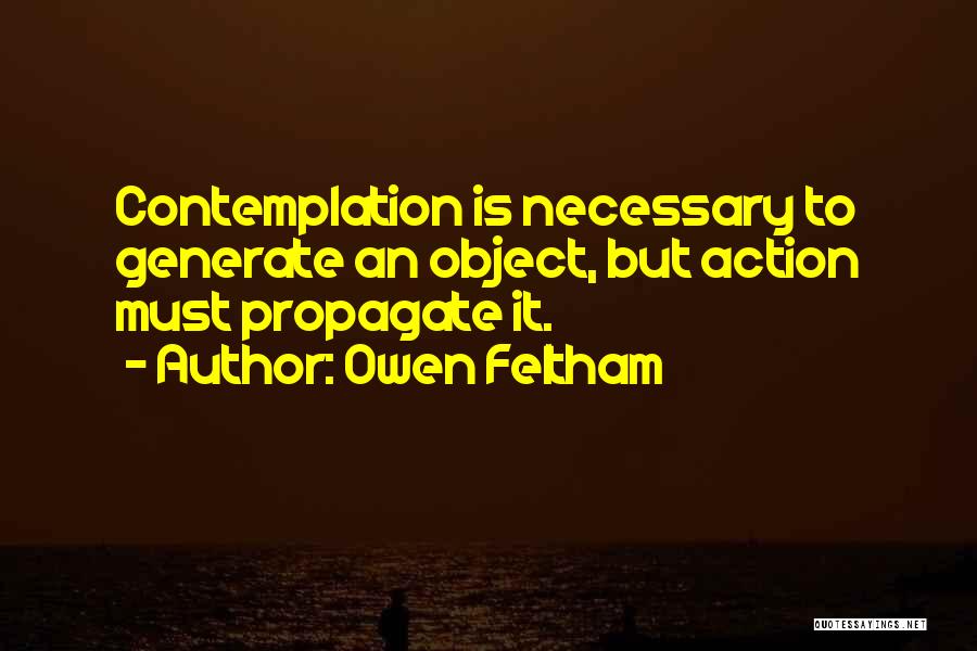 Owen Feltham Quotes: Contemplation Is Necessary To Generate An Object, But Action Must Propagate It.
