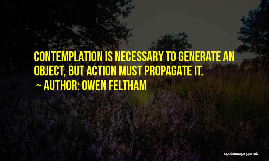 Owen Feltham Quotes: Contemplation Is Necessary To Generate An Object, But Action Must Propagate It.