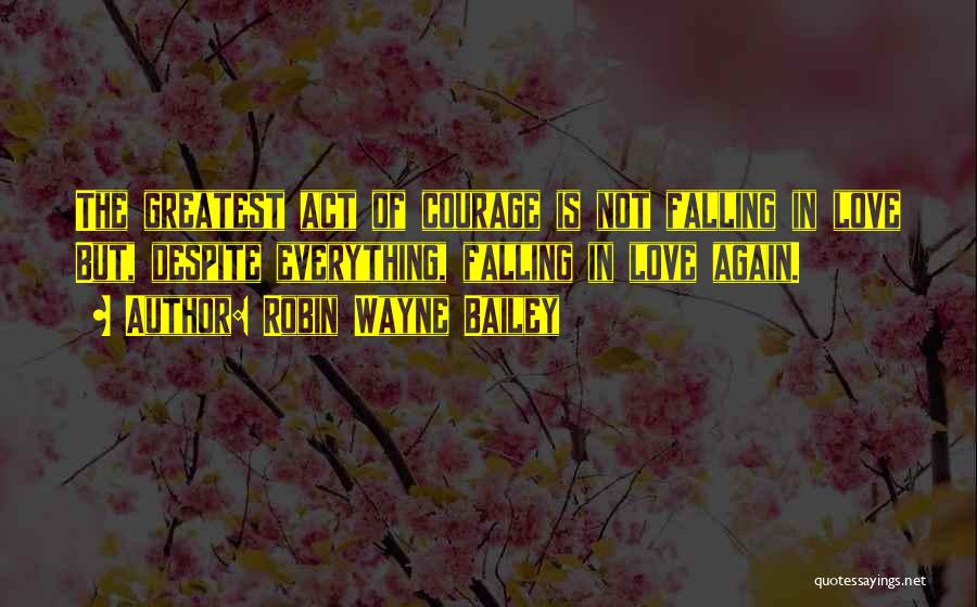 Robin Wayne Bailey Quotes: The Greatest Act Of Courage Is Not Falling In Love But, Despite Everything, Falling In Love Again.