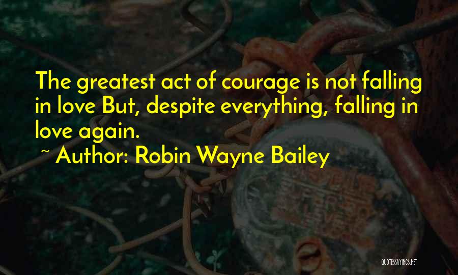 Robin Wayne Bailey Quotes: The Greatest Act Of Courage Is Not Falling In Love But, Despite Everything, Falling In Love Again.