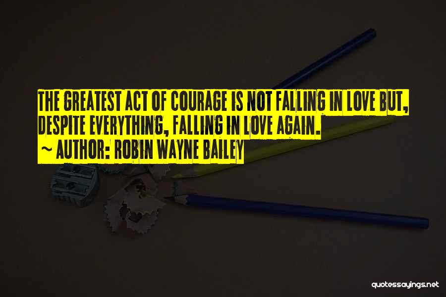 Robin Wayne Bailey Quotes: The Greatest Act Of Courage Is Not Falling In Love But, Despite Everything, Falling In Love Again.