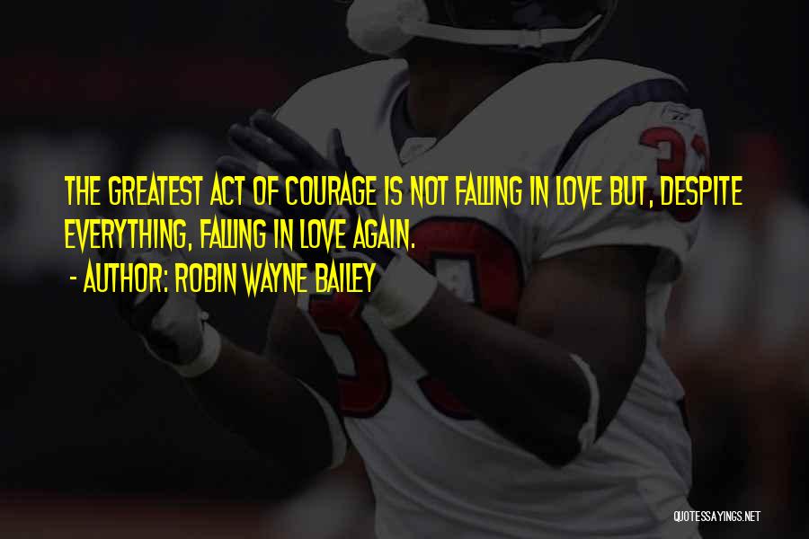 Robin Wayne Bailey Quotes: The Greatest Act Of Courage Is Not Falling In Love But, Despite Everything, Falling In Love Again.