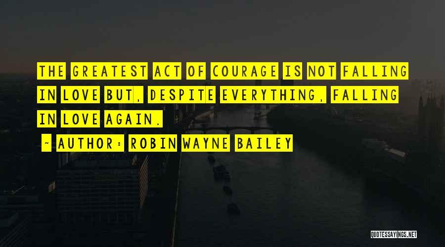 Robin Wayne Bailey Quotes: The Greatest Act Of Courage Is Not Falling In Love But, Despite Everything, Falling In Love Again.