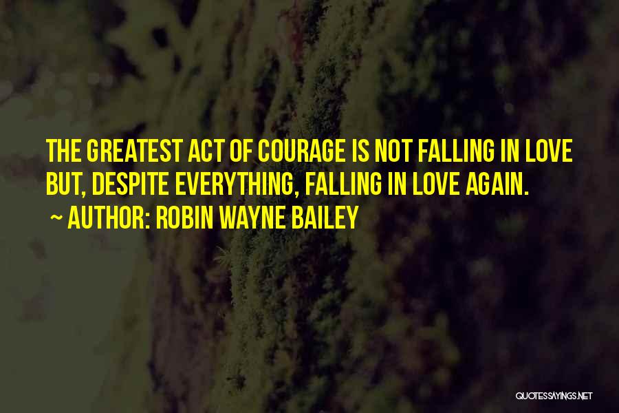 Robin Wayne Bailey Quotes: The Greatest Act Of Courage Is Not Falling In Love But, Despite Everything, Falling In Love Again.