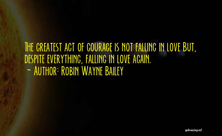 Robin Wayne Bailey Quotes: The Greatest Act Of Courage Is Not Falling In Love But, Despite Everything, Falling In Love Again.