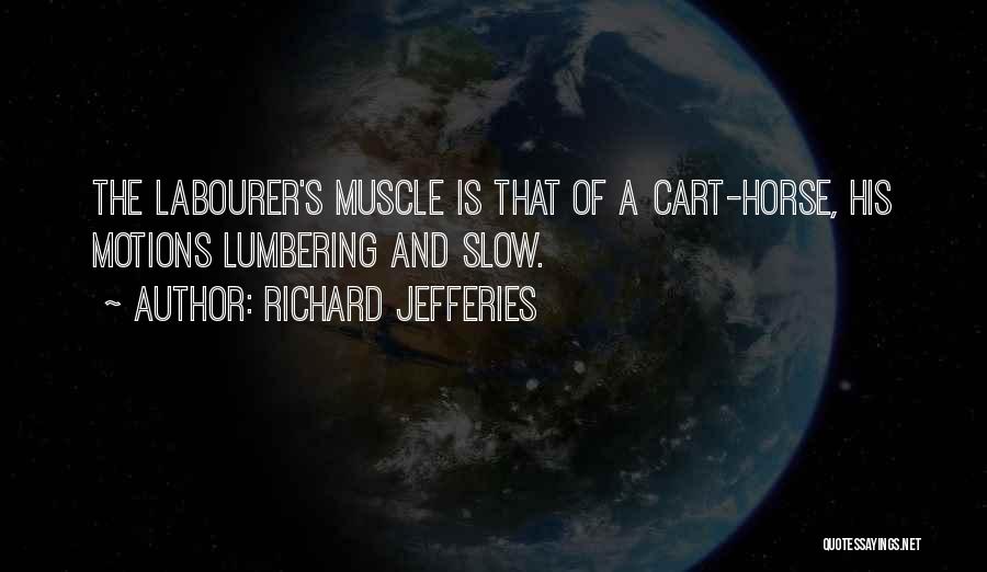 Richard Jefferies Quotes: The Labourer's Muscle Is That Of A Cart-horse, His Motions Lumbering And Slow.