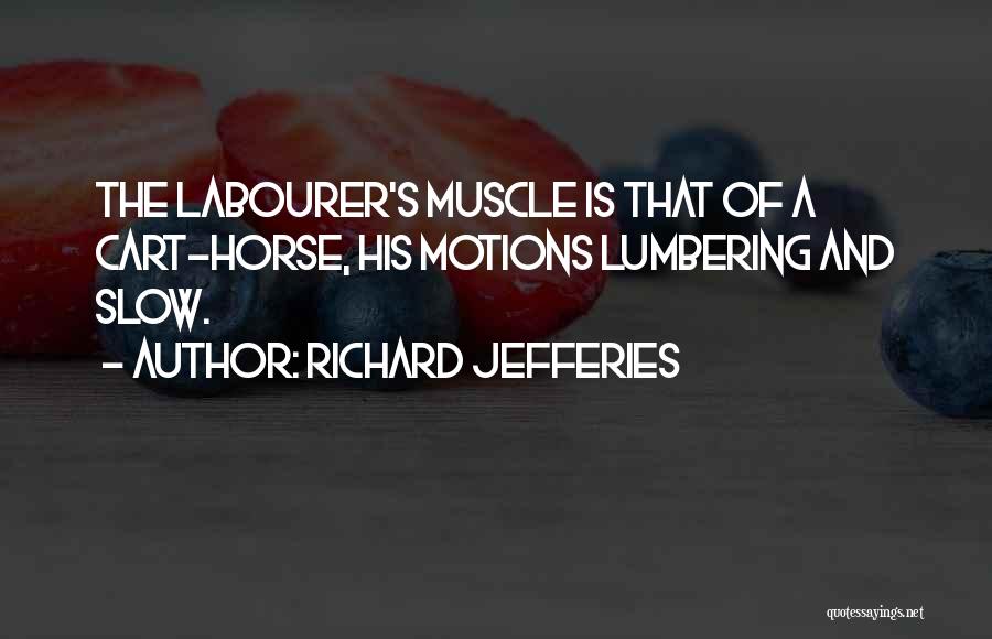 Richard Jefferies Quotes: The Labourer's Muscle Is That Of A Cart-horse, His Motions Lumbering And Slow.