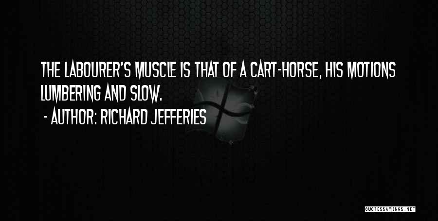 Richard Jefferies Quotes: The Labourer's Muscle Is That Of A Cart-horse, His Motions Lumbering And Slow.