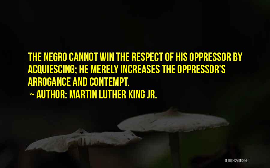 Martin Luther King Jr. Quotes: The Negro Cannot Win The Respect Of His Oppressor By Acquiescing; He Merely Increases The Oppressor's Arrogance And Contempt.