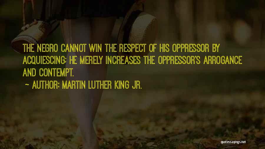 Martin Luther King Jr. Quotes: The Negro Cannot Win The Respect Of His Oppressor By Acquiescing; He Merely Increases The Oppressor's Arrogance And Contempt.