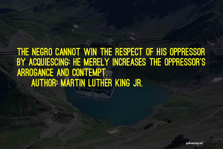 Martin Luther King Jr. Quotes: The Negro Cannot Win The Respect Of His Oppressor By Acquiescing; He Merely Increases The Oppressor's Arrogance And Contempt.