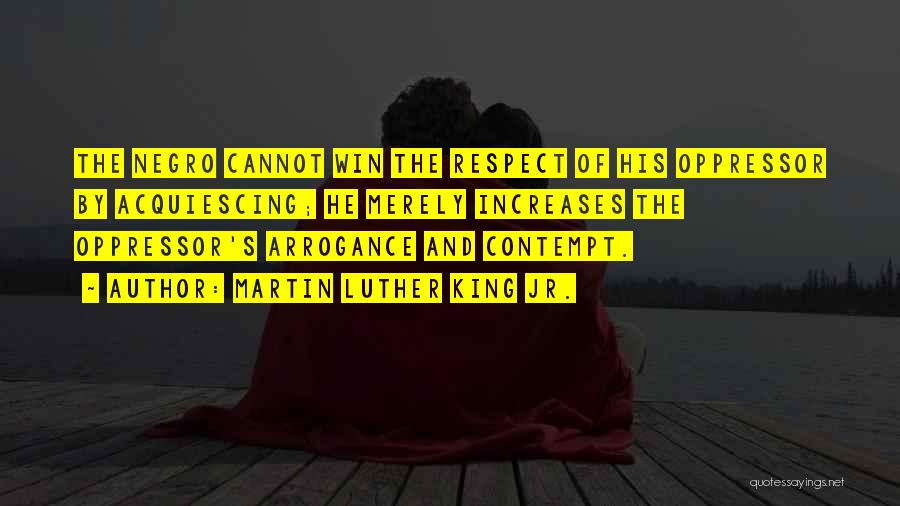 Martin Luther King Jr. Quotes: The Negro Cannot Win The Respect Of His Oppressor By Acquiescing; He Merely Increases The Oppressor's Arrogance And Contempt.