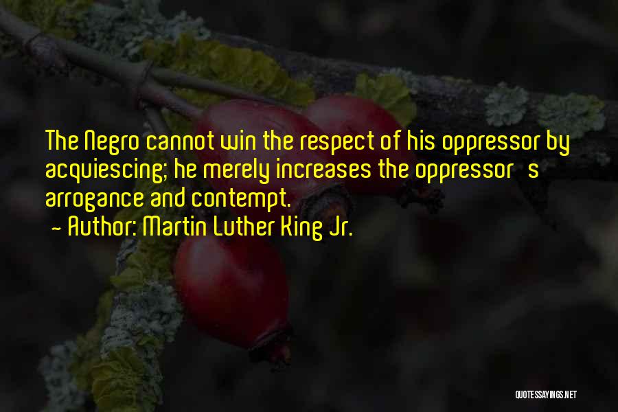 Martin Luther King Jr. Quotes: The Negro Cannot Win The Respect Of His Oppressor By Acquiescing; He Merely Increases The Oppressor's Arrogance And Contempt.