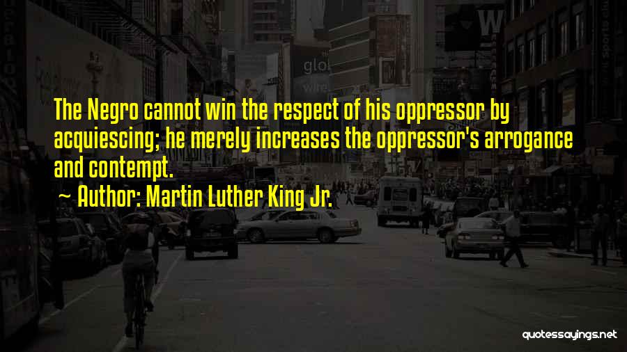 Martin Luther King Jr. Quotes: The Negro Cannot Win The Respect Of His Oppressor By Acquiescing; He Merely Increases The Oppressor's Arrogance And Contempt.