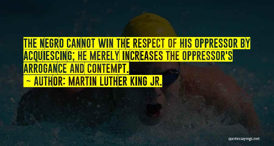 Martin Luther King Jr. Quotes: The Negro Cannot Win The Respect Of His Oppressor By Acquiescing; He Merely Increases The Oppressor's Arrogance And Contempt.
