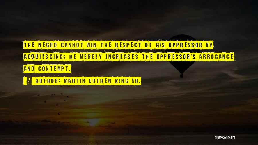 Martin Luther King Jr. Quotes: The Negro Cannot Win The Respect Of His Oppressor By Acquiescing; He Merely Increases The Oppressor's Arrogance And Contempt.