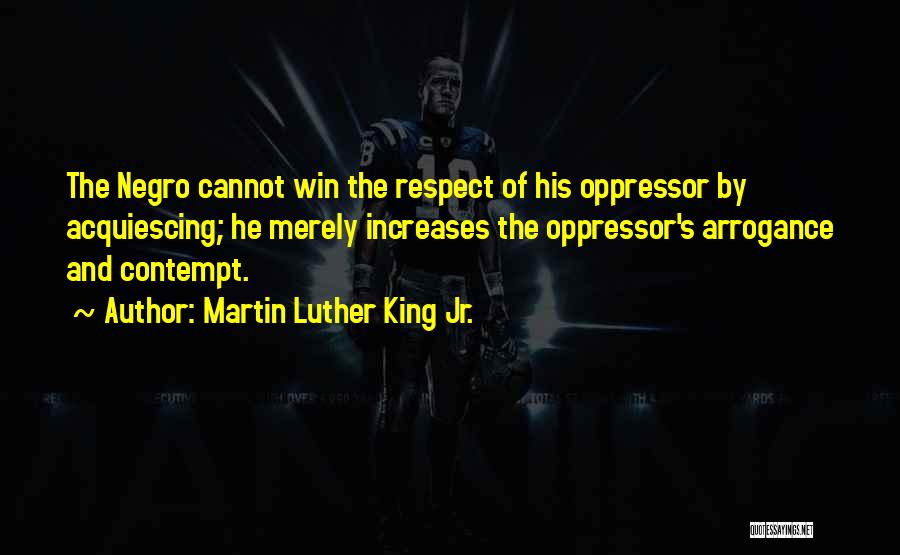 Martin Luther King Jr. Quotes: The Negro Cannot Win The Respect Of His Oppressor By Acquiescing; He Merely Increases The Oppressor's Arrogance And Contempt.