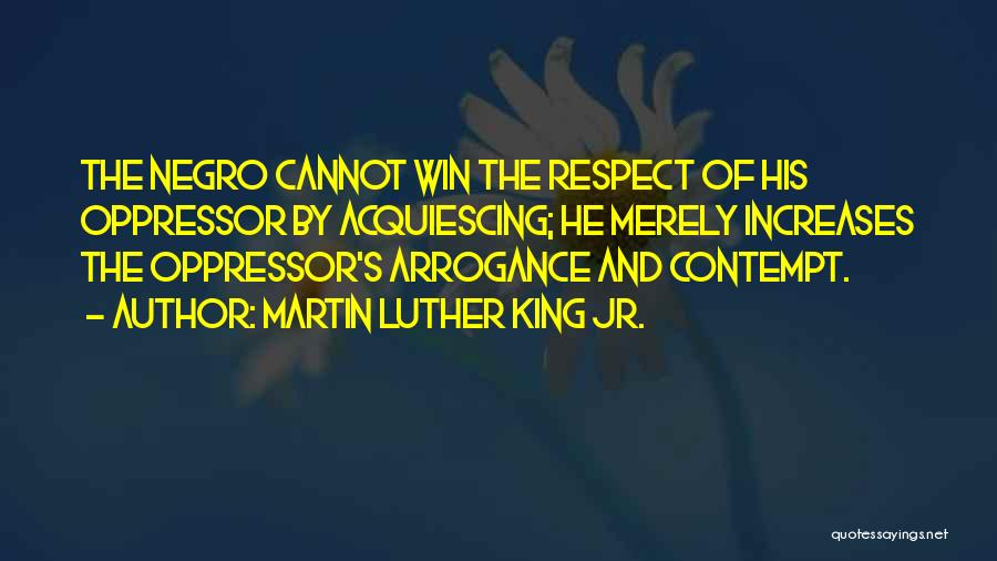 Martin Luther King Jr. Quotes: The Negro Cannot Win The Respect Of His Oppressor By Acquiescing; He Merely Increases The Oppressor's Arrogance And Contempt.