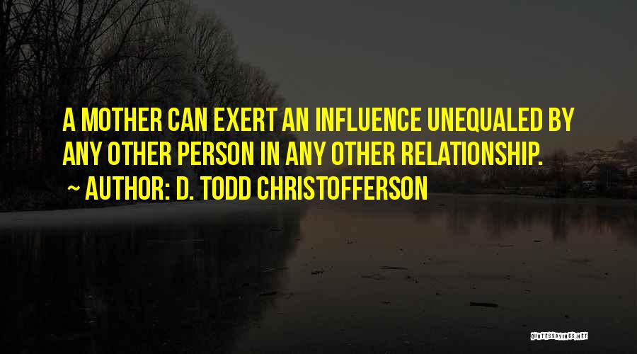 D. Todd Christofferson Quotes: A Mother Can Exert An Influence Unequaled By Any Other Person In Any Other Relationship.