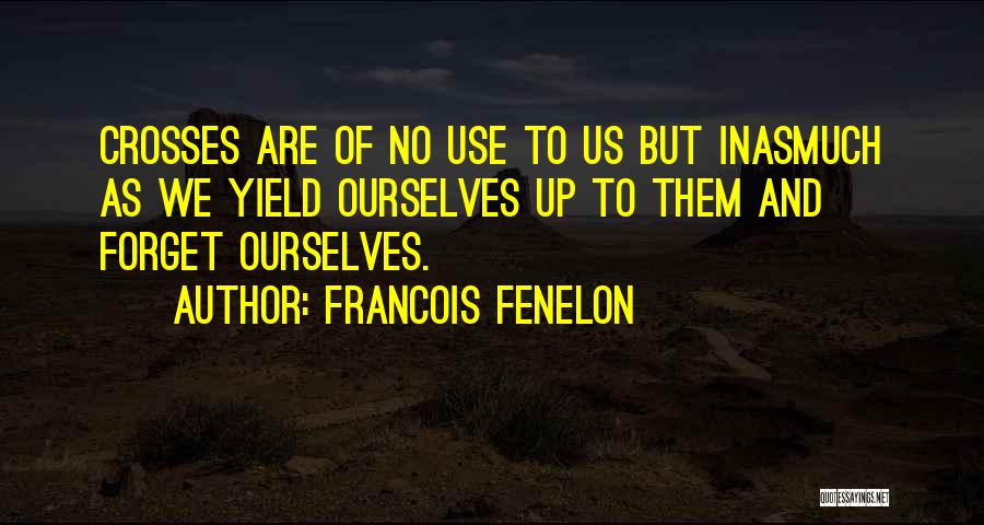 Francois Fenelon Quotes: Crosses Are Of No Use To Us But Inasmuch As We Yield Ourselves Up To Them And Forget Ourselves.