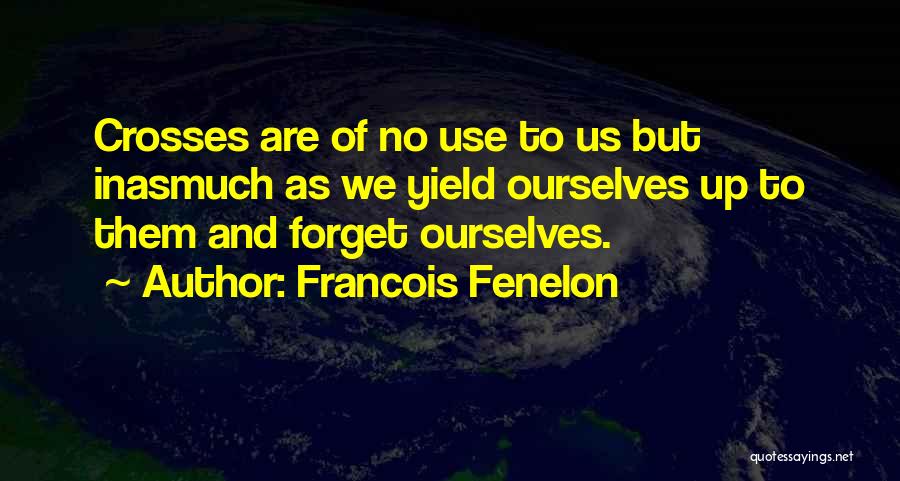 Francois Fenelon Quotes: Crosses Are Of No Use To Us But Inasmuch As We Yield Ourselves Up To Them And Forget Ourselves.