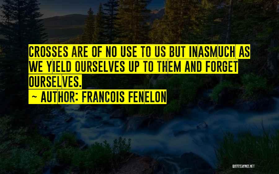 Francois Fenelon Quotes: Crosses Are Of No Use To Us But Inasmuch As We Yield Ourselves Up To Them And Forget Ourselves.