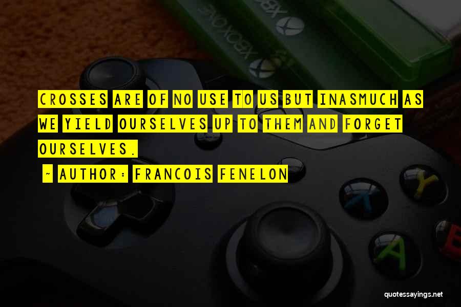 Francois Fenelon Quotes: Crosses Are Of No Use To Us But Inasmuch As We Yield Ourselves Up To Them And Forget Ourselves.