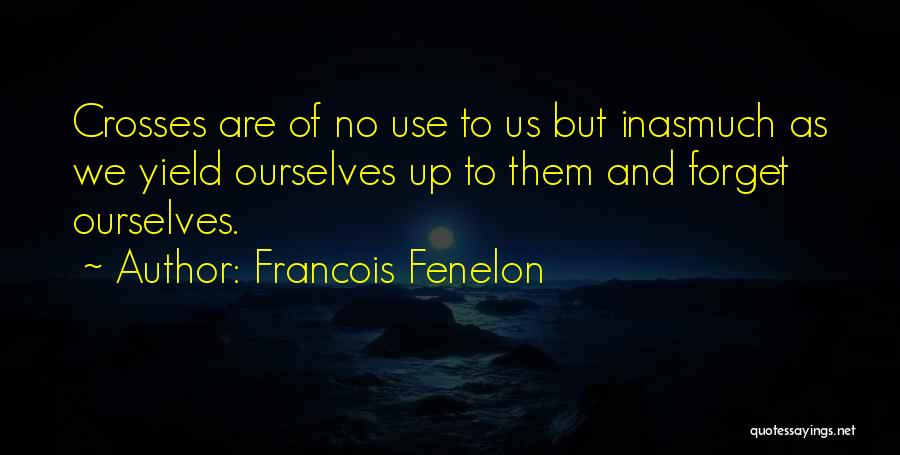 Francois Fenelon Quotes: Crosses Are Of No Use To Us But Inasmuch As We Yield Ourselves Up To Them And Forget Ourselves.