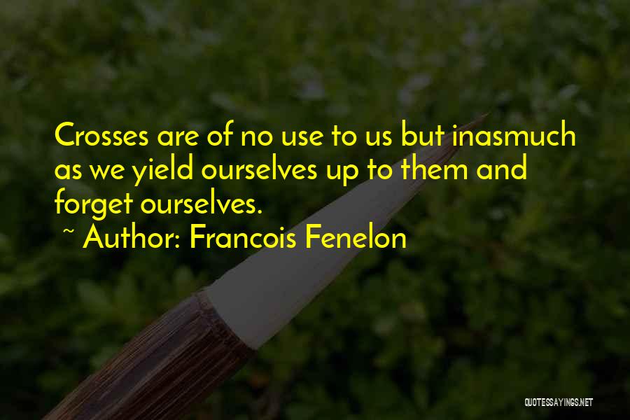 Francois Fenelon Quotes: Crosses Are Of No Use To Us But Inasmuch As We Yield Ourselves Up To Them And Forget Ourselves.