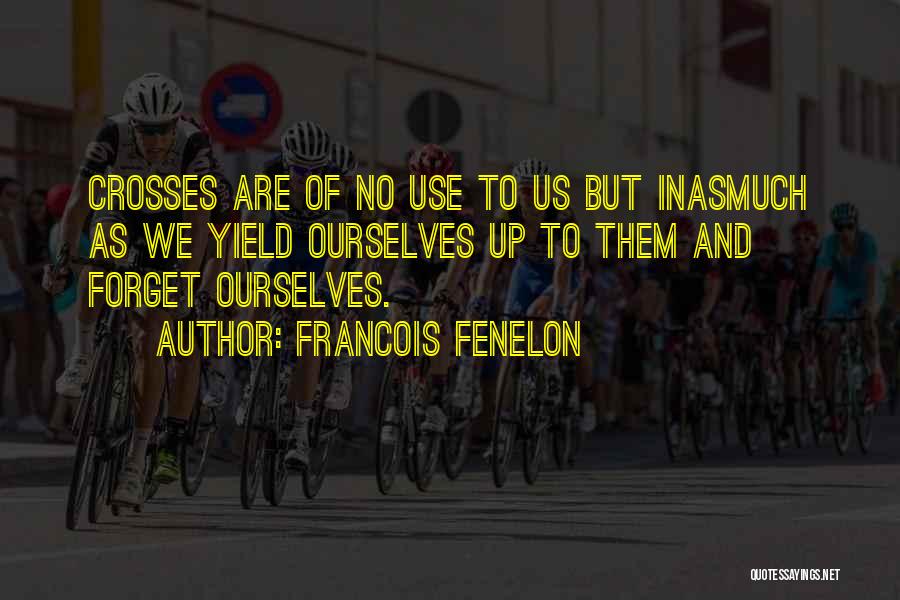 Francois Fenelon Quotes: Crosses Are Of No Use To Us But Inasmuch As We Yield Ourselves Up To Them And Forget Ourselves.