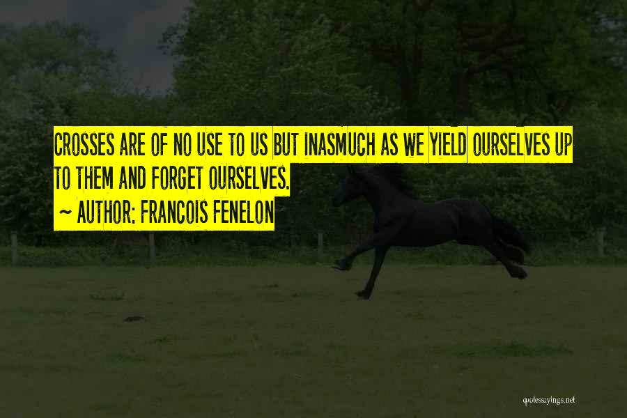 Francois Fenelon Quotes: Crosses Are Of No Use To Us But Inasmuch As We Yield Ourselves Up To Them And Forget Ourselves.