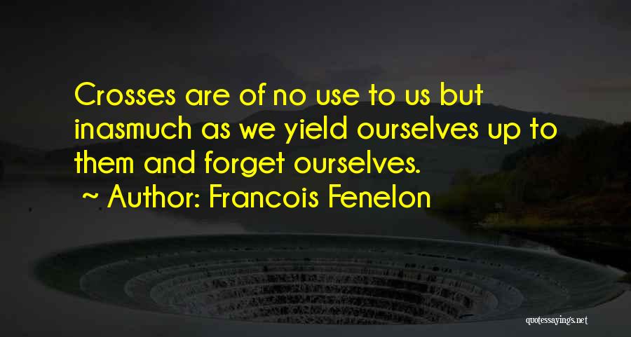 Francois Fenelon Quotes: Crosses Are Of No Use To Us But Inasmuch As We Yield Ourselves Up To Them And Forget Ourselves.