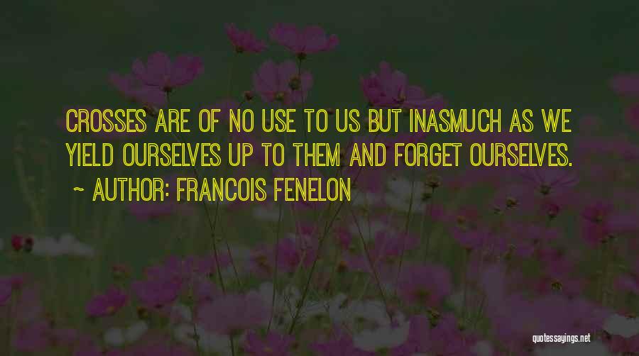 Francois Fenelon Quotes: Crosses Are Of No Use To Us But Inasmuch As We Yield Ourselves Up To Them And Forget Ourselves.