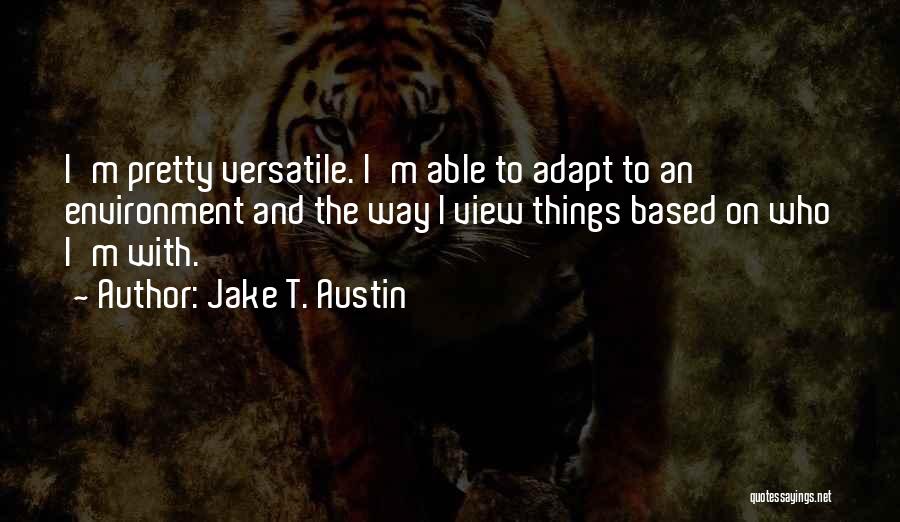 Jake T. Austin Quotes: I'm Pretty Versatile. I'm Able To Adapt To An Environment And The Way I View Things Based On Who I'm