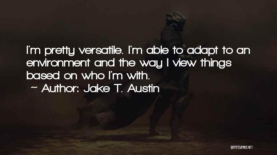 Jake T. Austin Quotes: I'm Pretty Versatile. I'm Able To Adapt To An Environment And The Way I View Things Based On Who I'm
