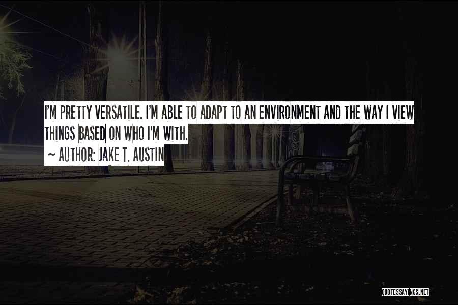 Jake T. Austin Quotes: I'm Pretty Versatile. I'm Able To Adapt To An Environment And The Way I View Things Based On Who I'm