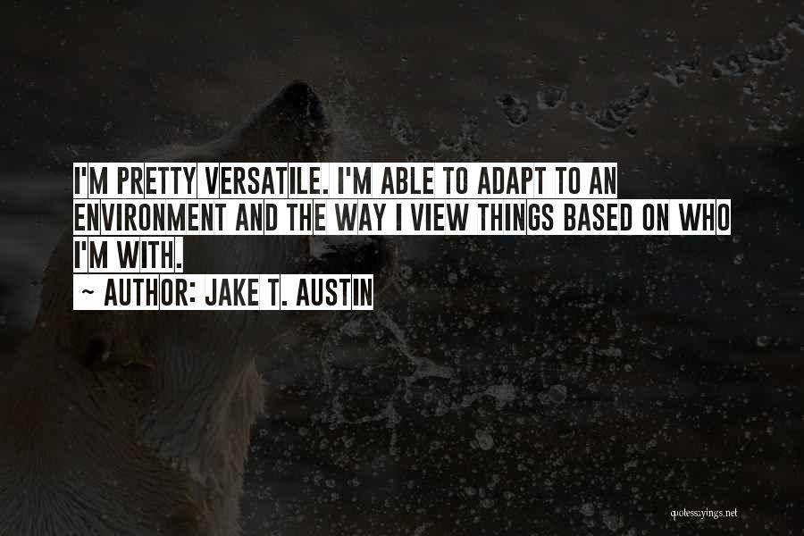 Jake T. Austin Quotes: I'm Pretty Versatile. I'm Able To Adapt To An Environment And The Way I View Things Based On Who I'm