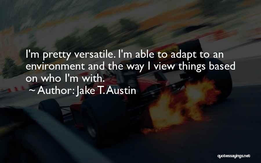 Jake T. Austin Quotes: I'm Pretty Versatile. I'm Able To Adapt To An Environment And The Way I View Things Based On Who I'm